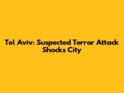 Tel Aviv: Suspected Terror Attack Shocks City