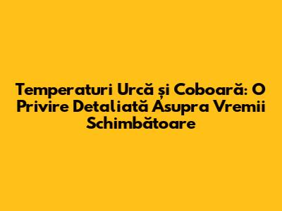 Temperaturi Urcă și Coboară: O Privire Detaliată Asupra Vremii Schimbătoare