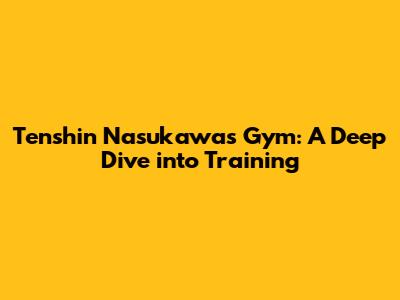 Tenshin Nasukawa's Gym: A Deep Dive into Training