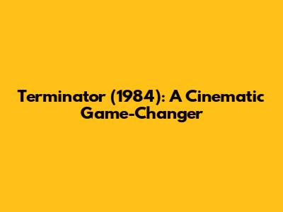 Terminator (1984): A Cinematic Game-Changer