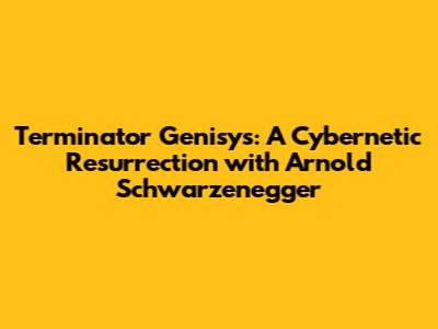 Terminator Genisys: A Cybernetic Resurrection with Arnold Schwarzenegger