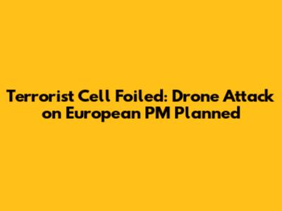 Terrorist Cell Foiled: Drone Attack on European PM Planned