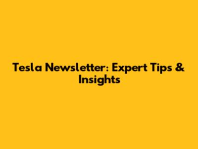 Tesla Newsletter: Expert Tips & Insights