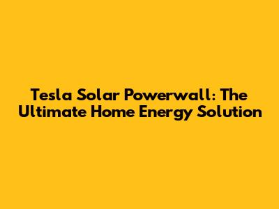 Tesla Solar Powerwall: The Ultimate Home Energy Solution