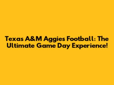 Texas A&M Aggies Football: The Ultimate Game Day Experience!