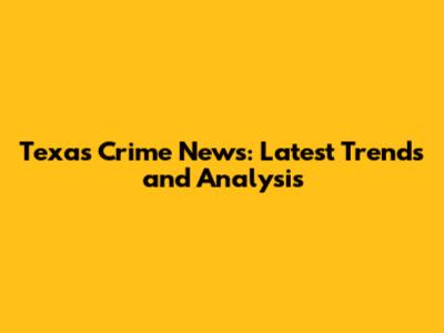 Texas Crime News: Latest Trends and Analysis