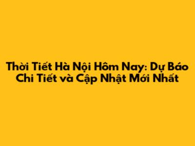 Thời Tiết Hà Nội Hôm Nay: Dự Báo Chi Tiết và Cập Nhật Mới Nhất
