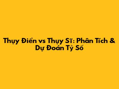 Thụy Điển vs Thụy Sĩ: Phân Tích & Dự Đoán Tỷ Số
