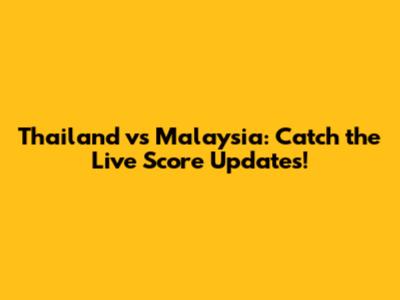 Thailand vs Malaysia: Catch the Live Score Updates!