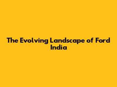 The Evolving Landscape of Ford India