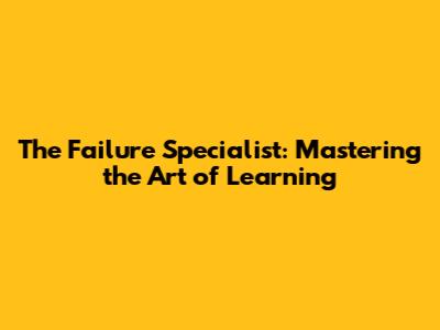 The Failure Specialist: Mastering the Art of Learning