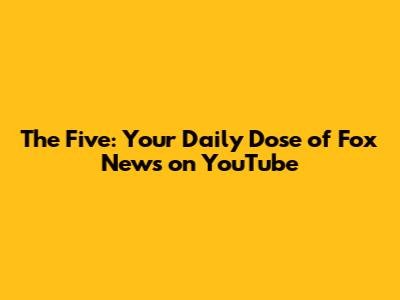 The Five: Your Daily Dose of Fox News on YouTube
