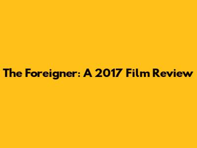 The Foreigner: A 2017 Film Review