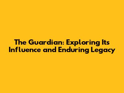 The Guardian: Exploring Its Influence and Enduring Legacy