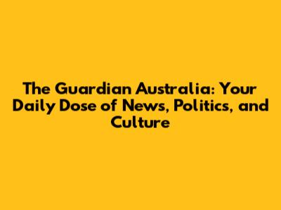 The Guardian Australia: Your Daily Dose of News, Politics, and Culture