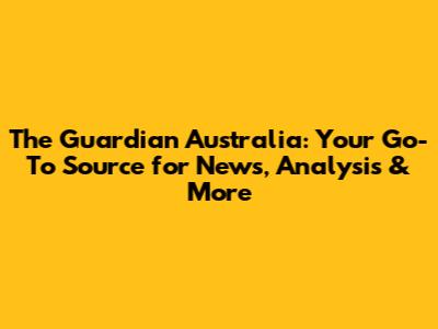 The Guardian Australia: Your Go-To Source for News, Analysis & More