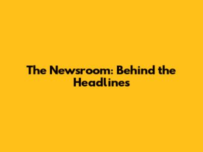 The Newsroom: Behind the Headlines