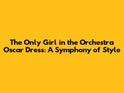 The Only Girl in the Orchestra Oscar Dress: A Symphony of Style