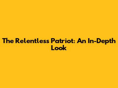 The Relentless Patriot: An In-Depth Look