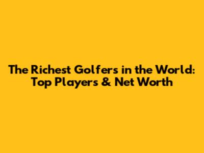The Richest Golfers in the World: Top Players & Net Worth