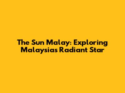 The Sun Malay: Exploring Malaysia's Radiant Star