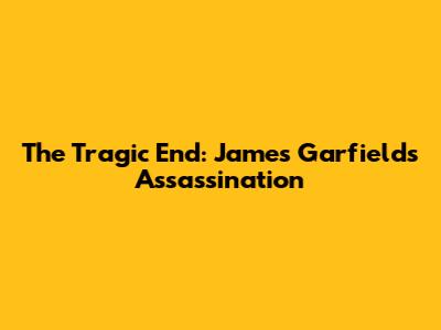 The Tragic End: James Garfield's Assassination