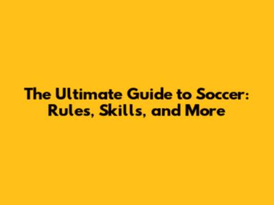 The Ultimate Guide to Soccer: Rules, Skills, and More