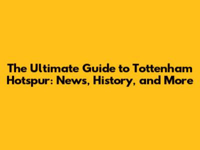The Ultimate Guide to Tottenham Hotspur: News, History, and More