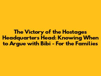 The Victory of the Hostages Headquarters Head: "Knowing When to Argue with Bibi - For the Families"