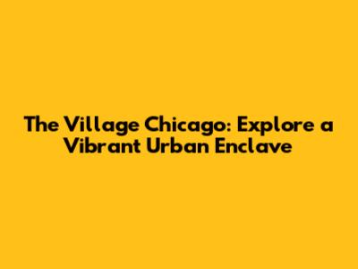 The Village Chicago: Explore a Vibrant Urban Enclave