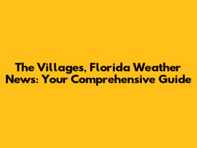 The Villages, Florida Weather News: Your Comprehensive Guide