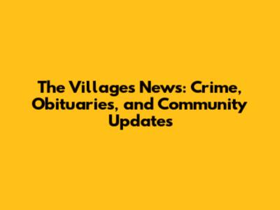 The Villages News: Crime, Obituaries, and Community Updates