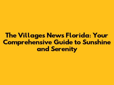The Villages News Florida: Your Comprehensive Guide to Sunshine and Serenity