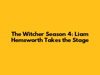The Witcher Season 4: Liam Hemsworth Takes the Stage