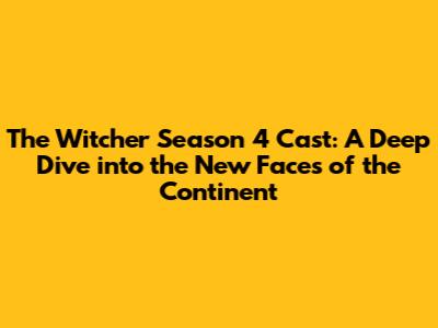 The Witcher Season 4 Cast: A Deep Dive into the New Faces of the Continent
