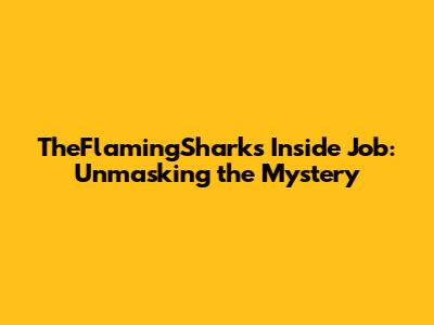 TheFlamingShark's Inside Job: Unmasking the Mystery