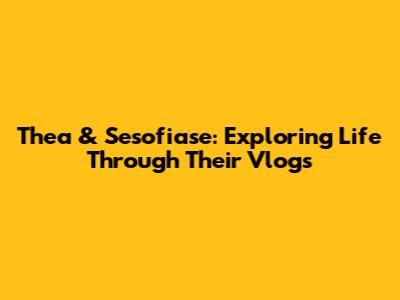 Thea & Sesofiase: Exploring Life Through Their Vlogs