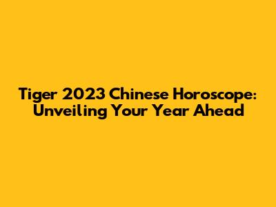 Tiger 2023 Chinese Horoscope: Unveiling Your Year Ahead