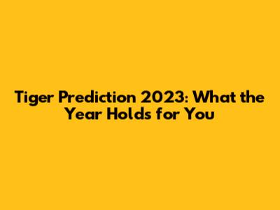 Tiger Prediction 2023: What the Year Holds for You