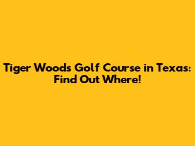 Tiger Woods' Golf Course in Texas: Find Out Where!