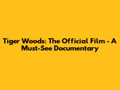 Tiger Woods: The Official Film - A Must-See Documentary