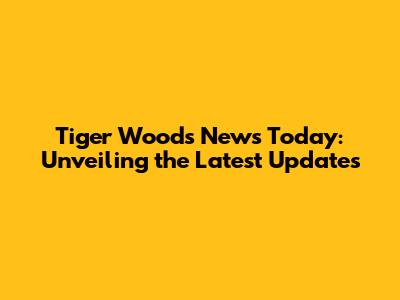 Tiger Woods News Today: Unveiling the Latest Updates