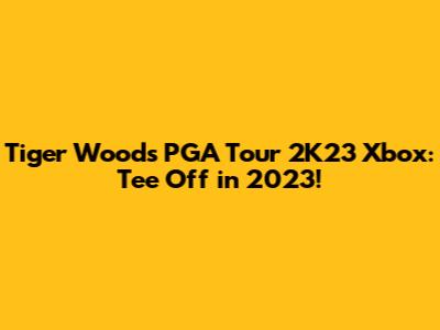 Tiger Woods PGA Tour 2K23 Xbox: Tee Off in 2023!