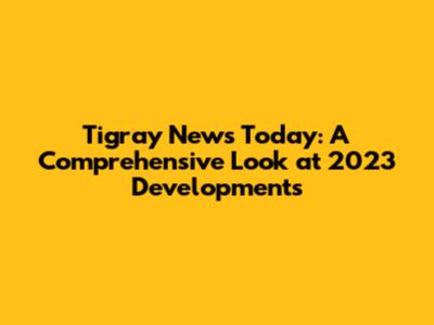 Tigray News Today: A Comprehensive Look at 2023 Developments