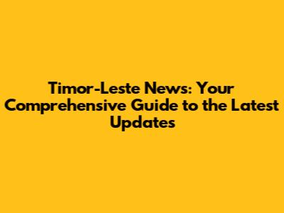 Timor-Leste News: Your Comprehensive Guide to the Latest Updates