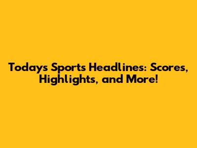 Today's Sports Headlines: Scores, Highlights, and More!