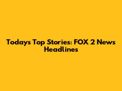 Today's Top Stories: FOX 2 News Headlines