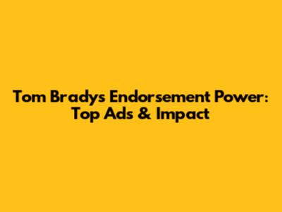 Tom Brady's Endorsement Power: Top Ads & Impact