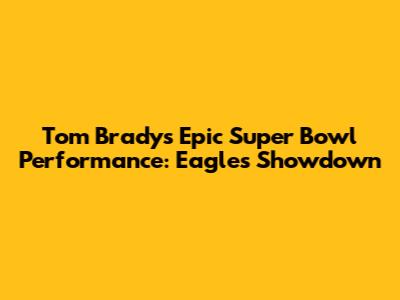 Tom Brady's Epic Super Bowl Performance: Eagles Showdown