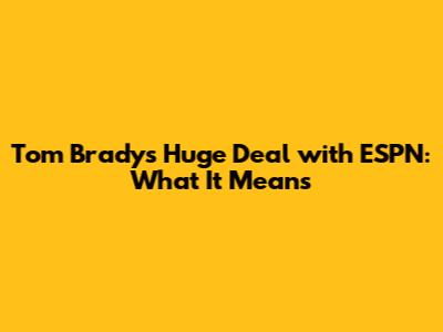 Tom Brady's Huge Deal with ESPN: What It Means